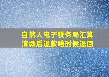 自然人电子税务局汇算清缴后退款啥时候退回