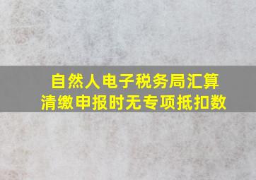 自然人电子税务局汇算清缴申报时无专项抵扣数