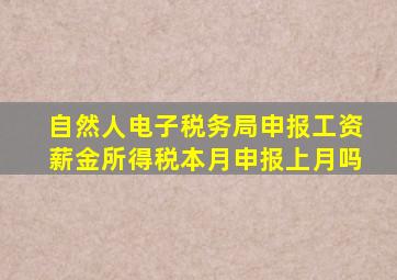 自然人电子税务局申报工资薪金所得税本月申报上月吗