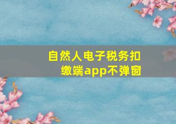 自然人电子税务扣缴端app不弹窗