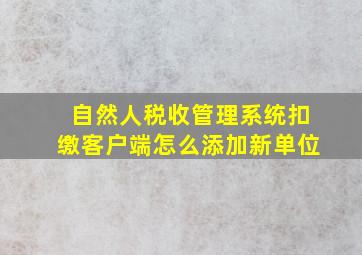 自然人税收管理系统扣缴客户端怎么添加新单位