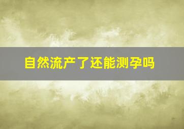 自然流产了还能测孕吗