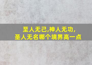 至人无己,神人无功,圣人无名哪个境界高一点