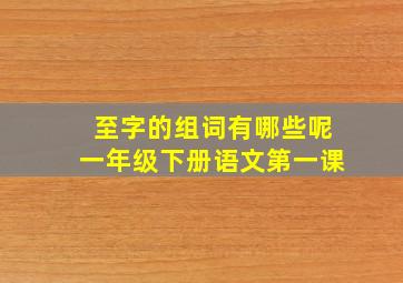 至字的组词有哪些呢一年级下册语文第一课