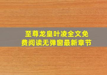 至尊龙皇叶凌全文免费阅读无弹窗最新章节