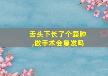 舌头下长了个囊肿,做手术会复发吗