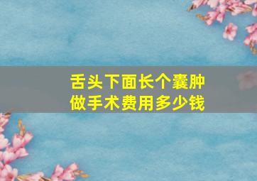 舌头下面长个囊肿做手术费用多少钱