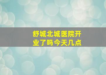 舒城北城医院开业了吗今天几点