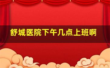 舒城医院下午几点上班啊