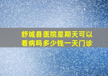 舒城县医院星期天可以看病吗多少钱一天门诊