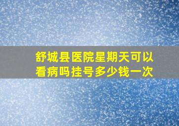 舒城县医院星期天可以看病吗挂号多少钱一次