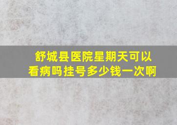 舒城县医院星期天可以看病吗挂号多少钱一次啊