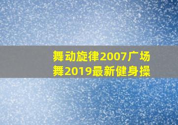 舞动旋律2007广场舞2019最新健身操