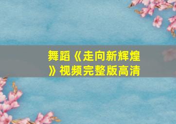 舞蹈《走向新辉煌》视频完整版高清