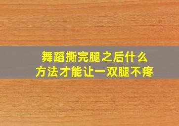 舞蹈撕完腿之后什么方法才能让一双腿不疼