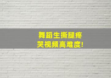 舞蹈生撕腿疼哭视频高难度!