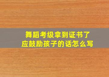 舞蹈考级拿到证书了应鼓励孩子的话怎么写