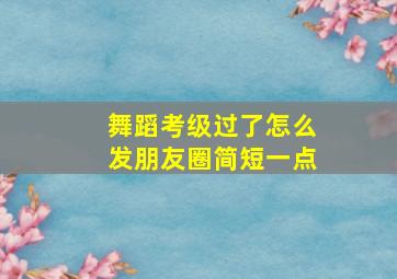 舞蹈考级过了怎么发朋友圈简短一点