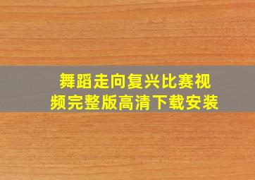 舞蹈走向复兴比赛视频完整版高清下载安装