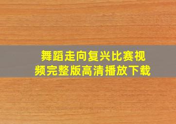 舞蹈走向复兴比赛视频完整版高清播放下载