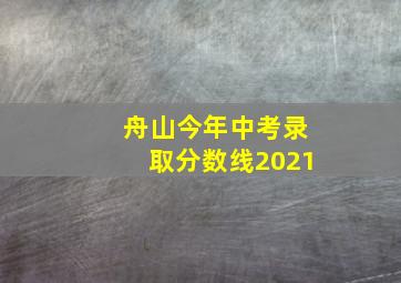 舟山今年中考录取分数线2021