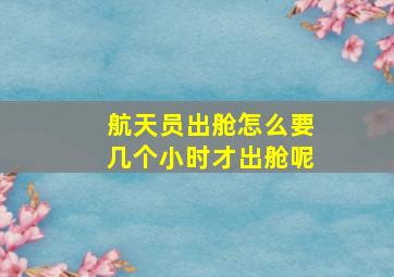 航天员出舱怎么要几个小时才出舱呢