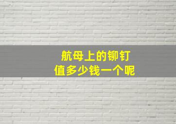 航母上的铆钉值多少钱一个呢