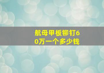 航母甲板铆钉60万一个多少钱