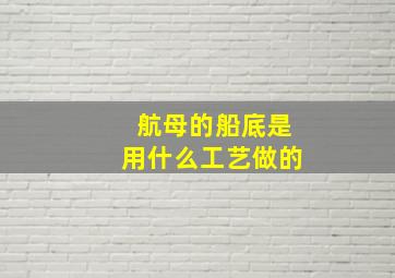 航母的船底是用什么工艺做的