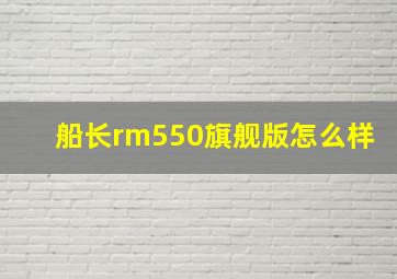 船长rm550旗舰版怎么样