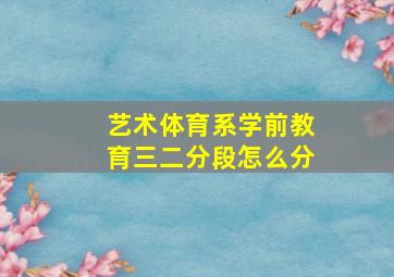 艺术体育系学前教育三二分段怎么分