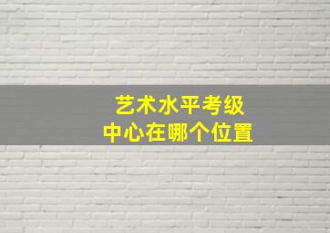 艺术水平考级中心在哪个位置