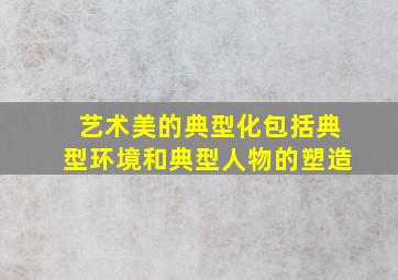 艺术美的典型化包括典型环境和典型人物的塑造