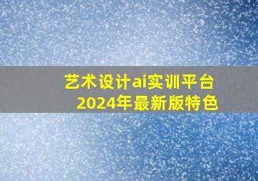 艺术设计ai实训平台2024年最新版特色