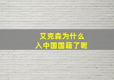 艾克森为什么入中国国籍了呢