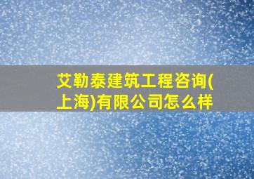 艾勒泰建筑工程咨询(上海)有限公司怎么样