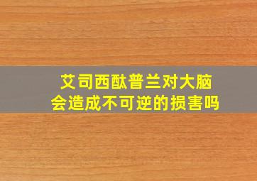 艾司西酞普兰对大脑会造成不可逆的损害吗