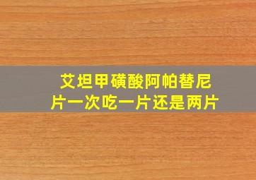 艾坦甲磺酸阿帕替尼片一次吃一片还是两片