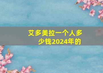 艾多美拉一个人多少钱2024年的