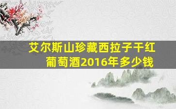 艾尔斯山珍藏西拉子干红葡萄酒2016年多少钱