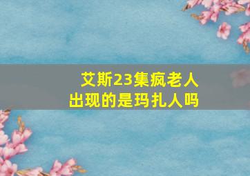 艾斯23集疯老人出现的是玛扎人吗