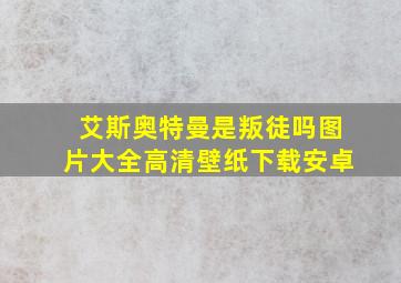 艾斯奥特曼是叛徒吗图片大全高清壁纸下载安卓