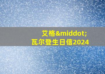 艾格·瓦尔登生日信2024