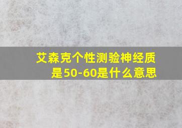 艾森克个性测验神经质是50-60是什么意思