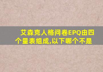 艾森克人格问卷EPQ由四个量表组成,以下哪个不是