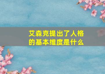 艾森克提出了人格的基本维度是什么