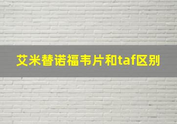 艾米替诺福韦片和taf区别