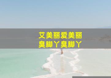 艾美丽爱美丽臭脚丫臭脚丫