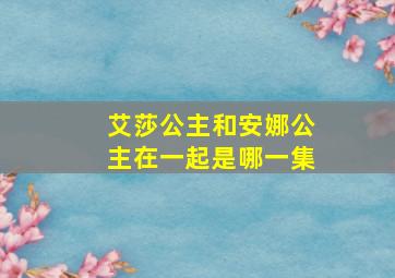 艾莎公主和安娜公主在一起是哪一集