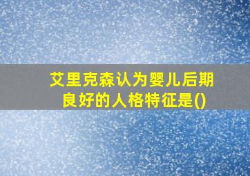 艾里克森认为婴儿后期良好的人格特征是()